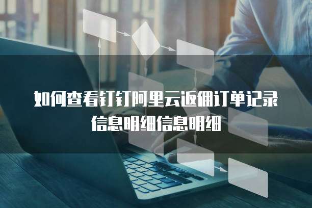 如何查看钉钉阿里云返佣订单记录信息明细信息明细