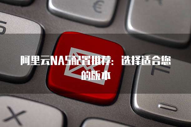 阿里云NAS配置推荐:选择适合您的版本