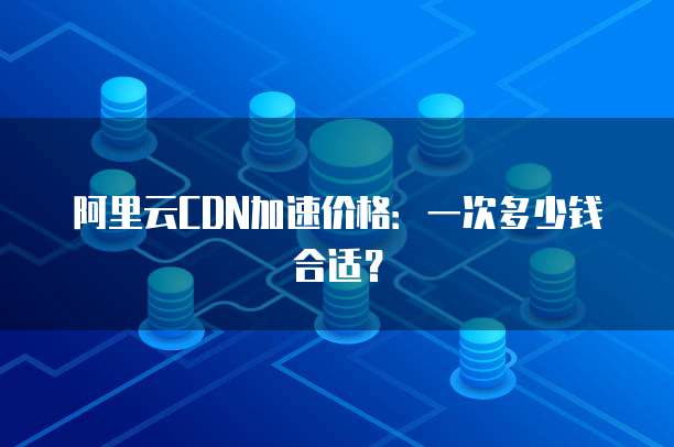 阿里云CDN加速价格:一次多少钱合适?