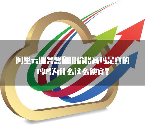 阿里云服务器租用价格高吗是真的吗吗为什么这么便宜?
