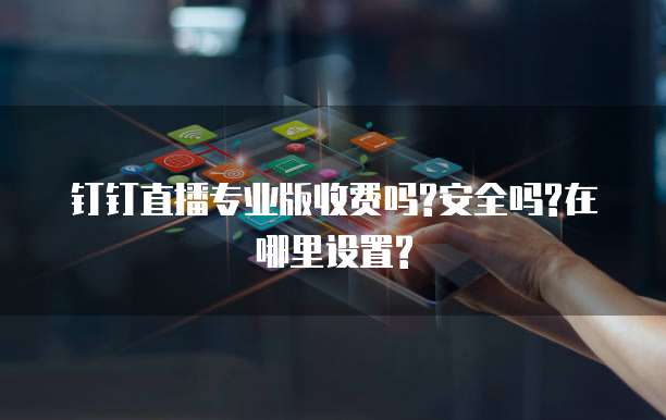 钉钉直播专业版收费吗?安全吗?在哪里设置?