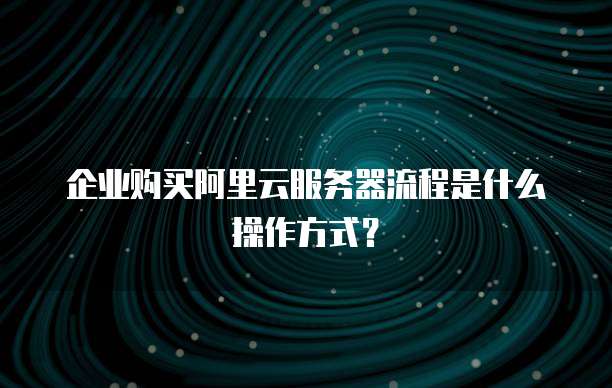 企业购买阿里云服务器流程是什么操作方式?