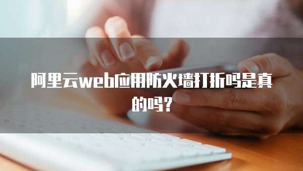 阿里云web应用防火墙打折吗是真的吗?