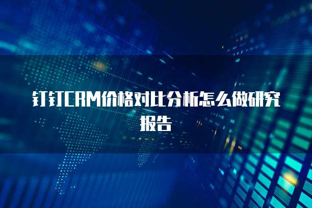 钉钉CRM价格对比分析怎么做研究报告