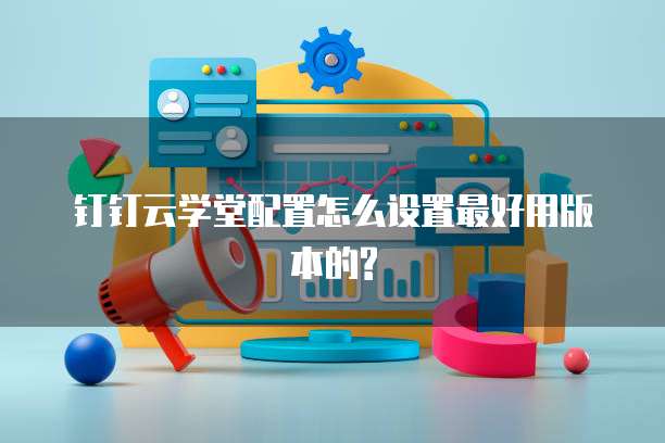 钉钉云学堂配置怎么设置最好用版本的?