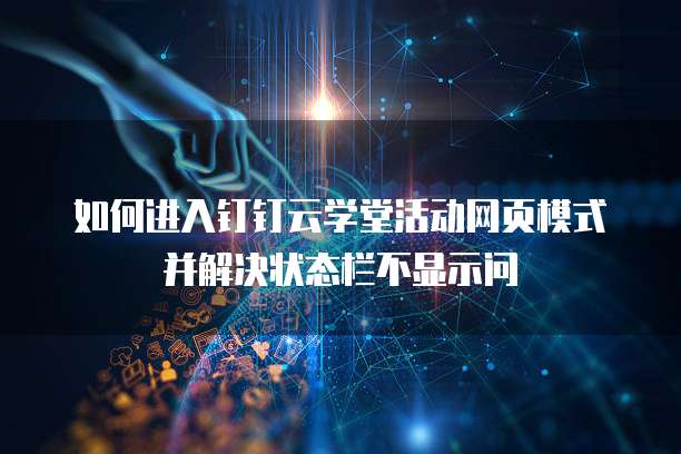 如何进入钉钉云学堂活动网页模式并解决状态栏不显示问