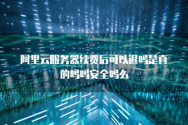阿里云服务器续费后可以退吗是真的吗吗安全吗么