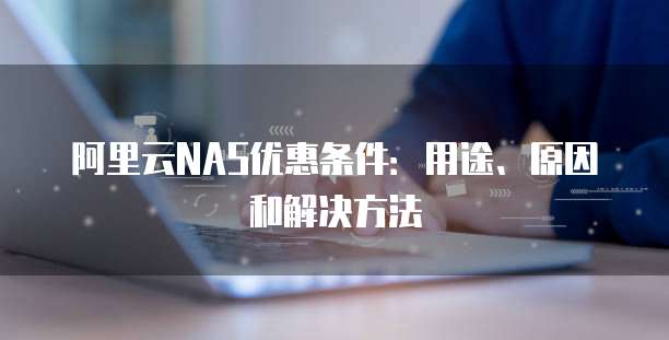 阿里云NAS优惠条件:用途、原因和解决方法