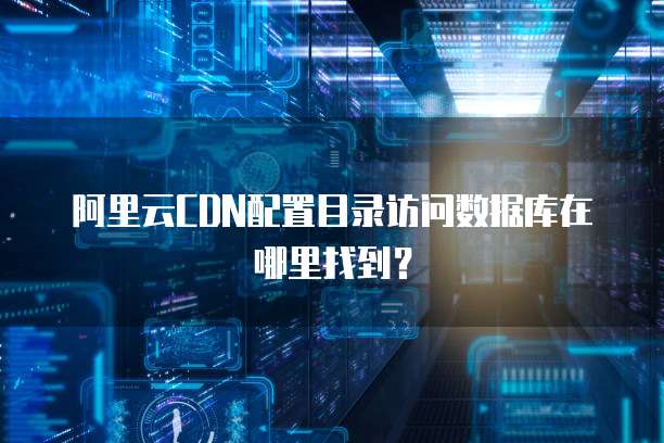 阿里云CDN配置目录访问数据库在哪里找到?