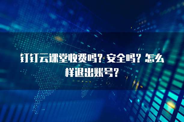 钉钉云课堂收费吗?安全吗?怎么样退出账号?