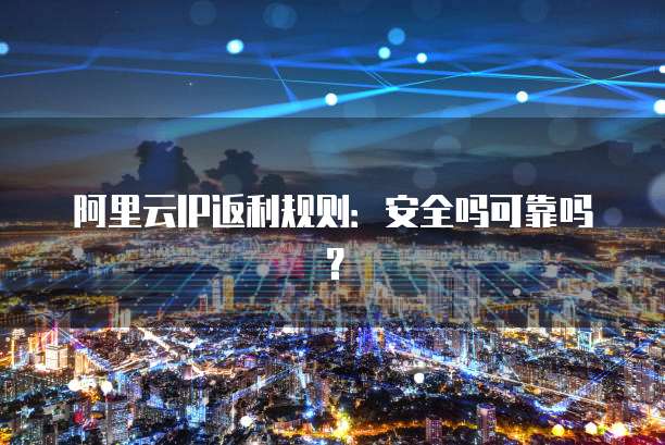 阿里云IP返利规则:安全吗可靠吗?