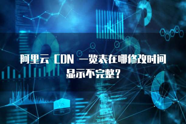 阿里云 CDN 一览表在哪修改时间显示不完整?