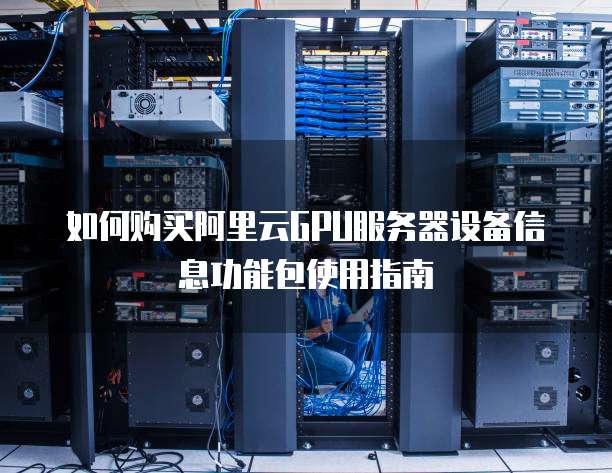 如何购买阿里云GPU服务器设备信息功能包使用指南