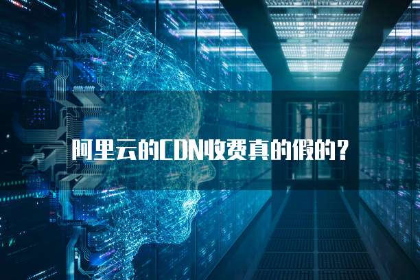 阿里云的CDN收费真的假的？