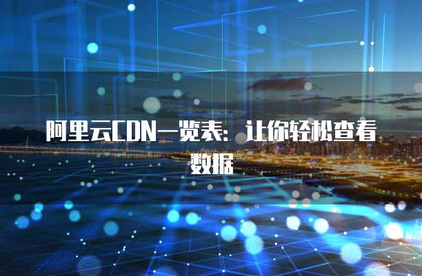 阿里云CDN一览表:让你轻松查看数据