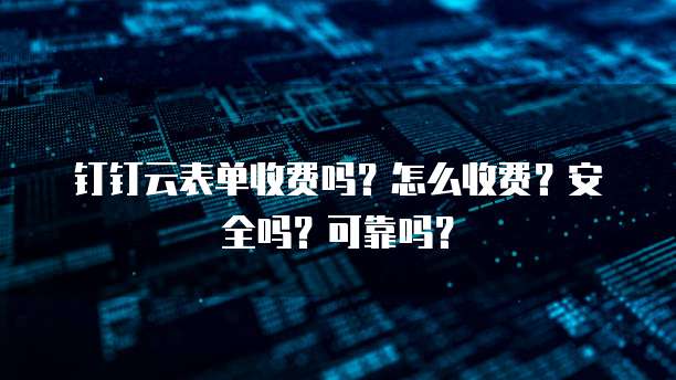 钉钉云表单收费吗？怎么收费？安全吗？可靠吗？