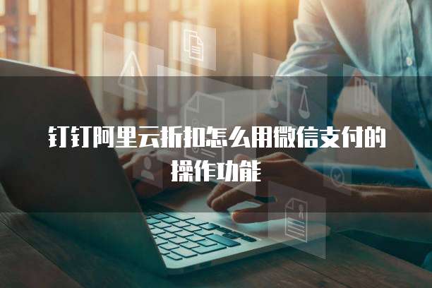 钉钉阿里云折扣怎么用微信支付的操作功能