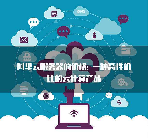 阿里云服务器的价格: 一种高性价比的云计算产品