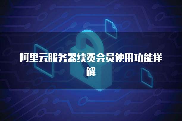 阿里云服务器续费会员使用功能详解