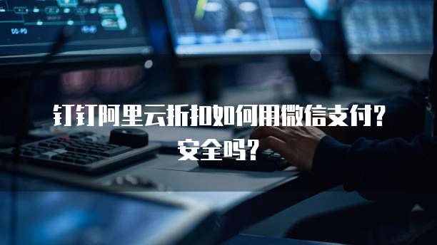 钉钉阿里云折扣如何用微信支付?安全吗?