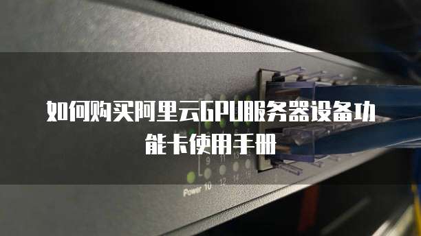 如何购买阿里云gpu服务器设备功能卡使用手册
