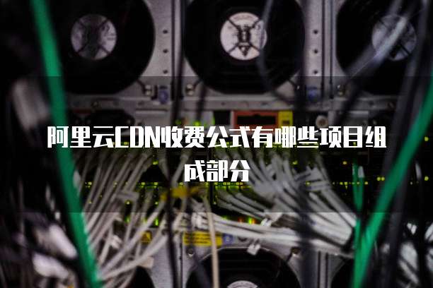 阿里云CDN收费公式有哪些项目组成部分