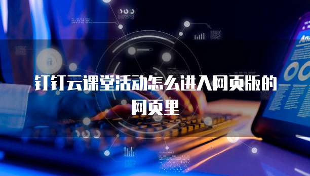 钉钉云课堂活动怎么进入网页版的网页里