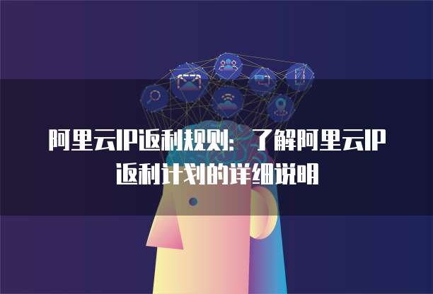 阿里云IP返利规则:了解阿里云IP返利计划的详细说明