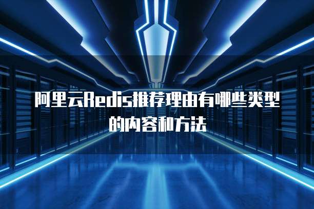 阿里云redis推荐理由有哪些类型的内容和方法