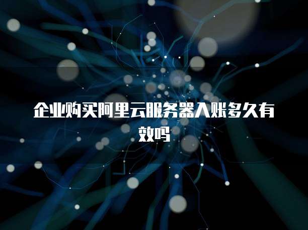 企业购买阿里云服务器入账多久有效吗
