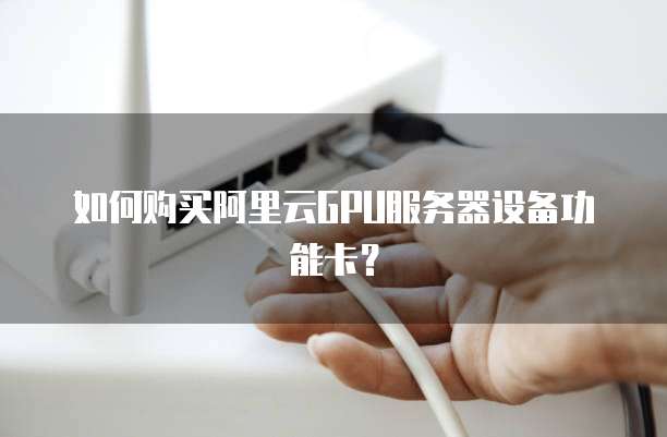 如何购买阿里云GPU服务器设备功能卡?