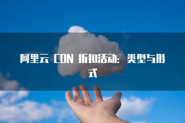 阿里云 CDN 折扣活动:类型与形式