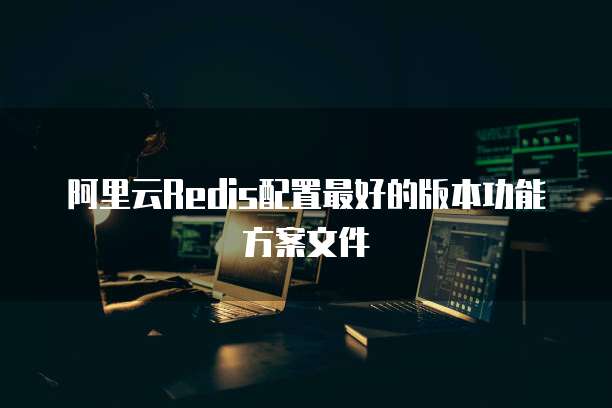 阿里云Redis配置最好的版本功能方案文件