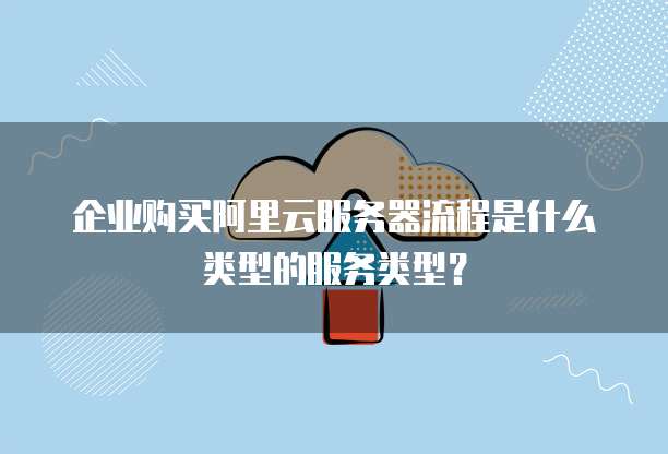 企业购买阿里云服务器流程是什么类型的服务类型?
