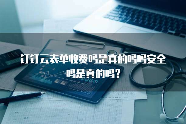 钉钉云表单收费吗是真的吗吗安全吗是真的吗?