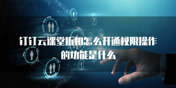 钉钉云课堂折扣怎么开通权限操作的功能是什么