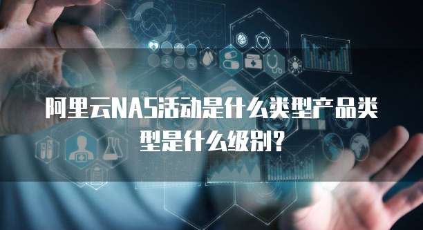 阿里云NAS活动是什么类型产品类型是什么级别?