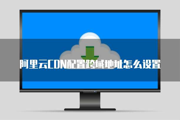 阿里云CDN配置跨域地址怎么设置