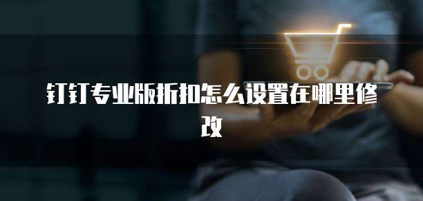 钉钉专业版折扣怎么设置在哪里修改