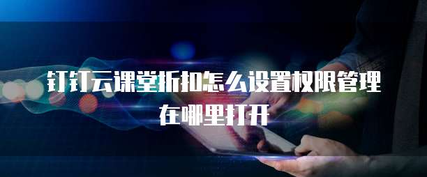 钉钉云课堂折扣怎么设置权限管理在哪里打开