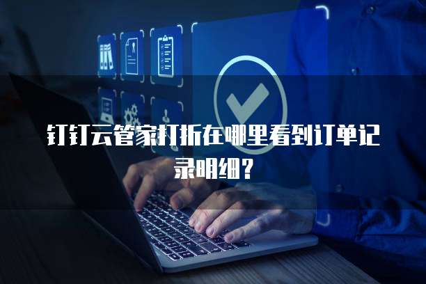 钉钉云管家打折在哪里看到订单记录明细?