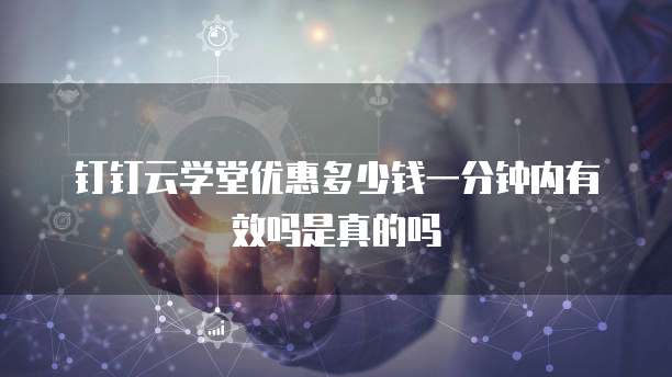 钉钉云学堂优惠多少钱一分钟内有效吗是真的吗