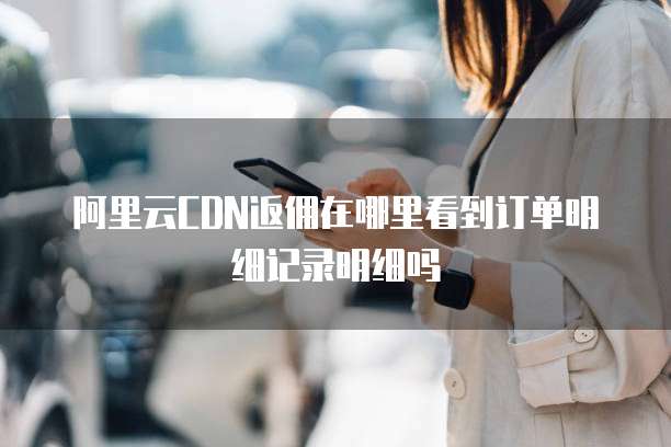 阿里云CDN返佣在哪里看到订单明细记录明细吗
