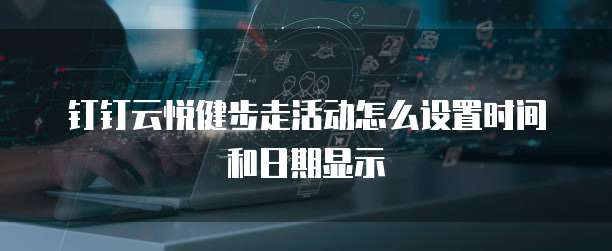 钉钉云悦健步走活动怎么设置时间和日期显示