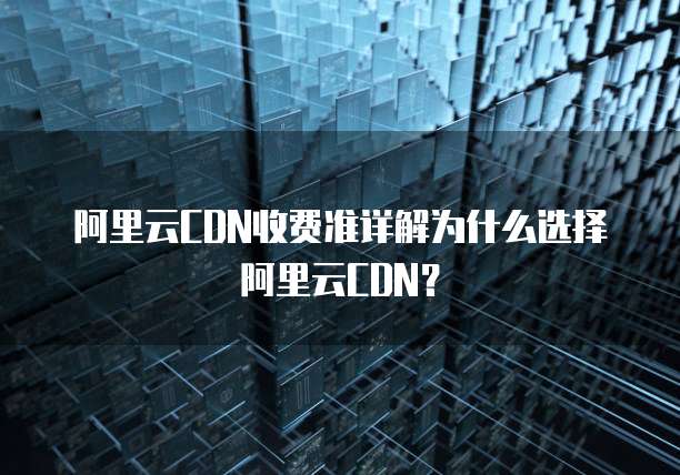 阿里云CDN收费准详解为什么选择阿里云CDN?