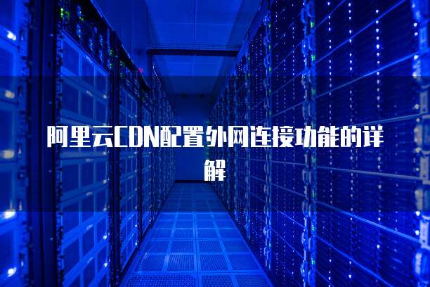 阿里云CDN配置外网连接功能的详解