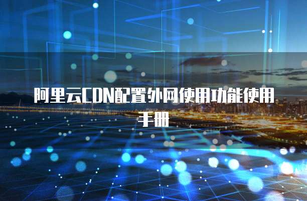 阿里云CDN配置外网使用功能使用手册