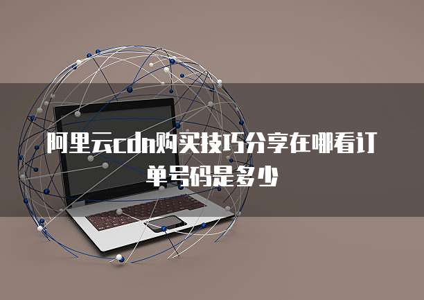 阿里云cdn购买技巧分享在哪看订单号码是多少