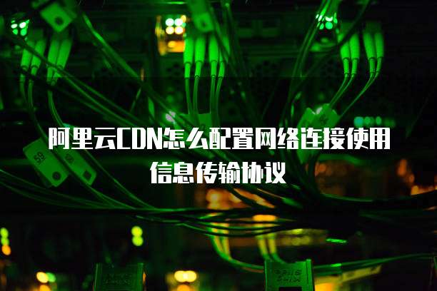 阿里云CDN怎么配置网络连接使用信息传输协议