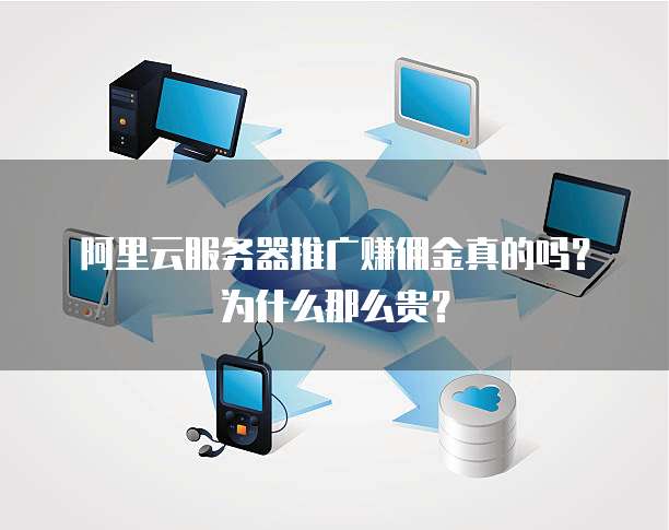 阿里云服务器推广赚佣金真的吗?为什么那么贵?
